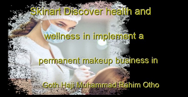 Skinart Discover health and wellness in implement a permanent makeup business in Goth Haji Muhammad Rahim Otho | PermanentmakeupTraining | PermanentmakeupClasses | SkinartTraining-Pakistan